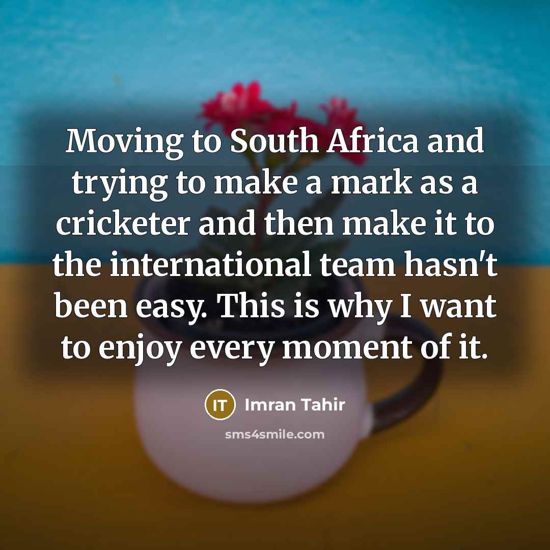 “Moving to South Africa and trying to make a mark as a cricketer and then make it to the international team hasn't been easy. This is why I want to enjoy every moment of it.” quote by Imran Tahir