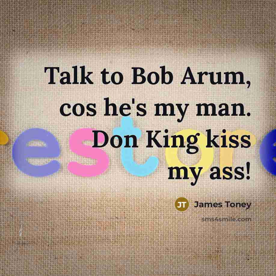 “Talk to Bob Arum, cos he's my man. Don King…” quote by James Toney