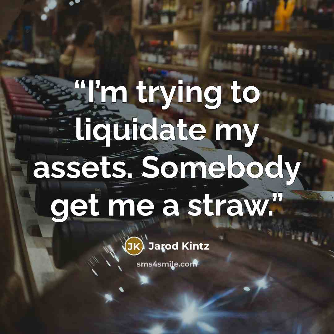 “I’m trying to liquidate my assets. Somebody get me a straw.” quote by Jarod Kintz