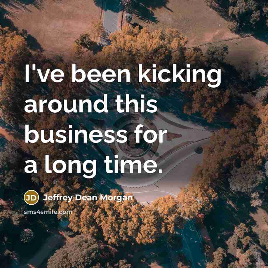 “I've been kicking around this business for a long time.…” quote by Jeffrey Dean Morgan