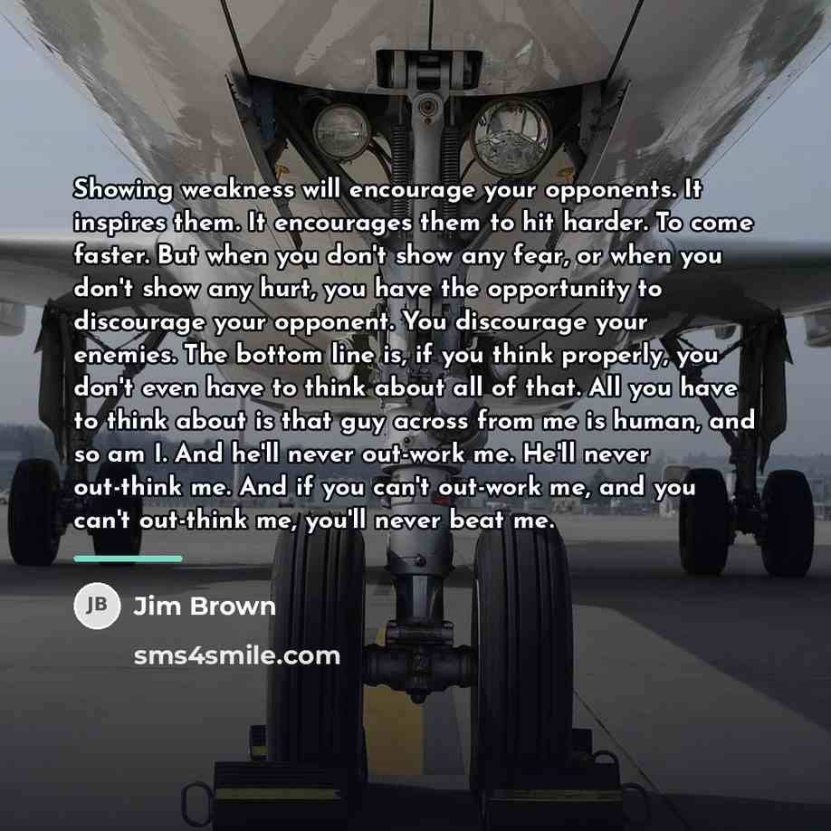 “Showing weakness will encourage your opponents. It inspires them. It…” quote by Jim Brown