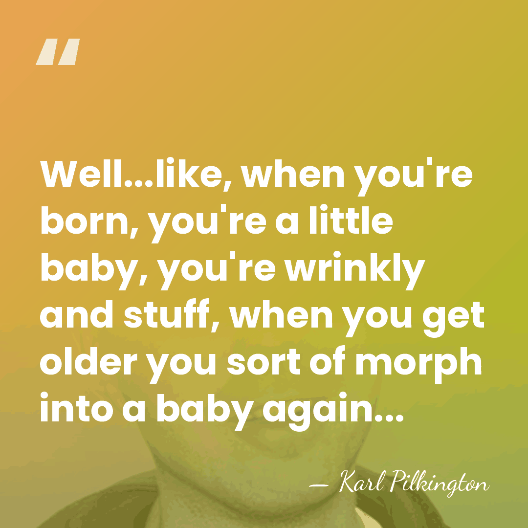 Well...like, when you're born, you're a little baby, you're wrinkly and stuff,&hellip; - Karl Pilkington