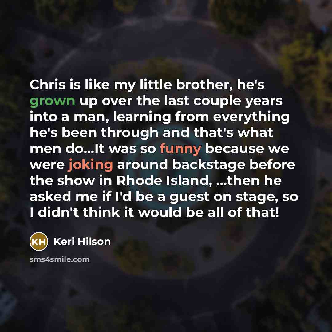 “Chris is like my little brother, he's grown up over the last couple years into a man, learning from everything he's been through and that's what men do...It was so funny because we were joking around backstage before the show in Rhode Island, ...then he asked me if I'd be a guest on stage, so I…” quote by Keri Hilson