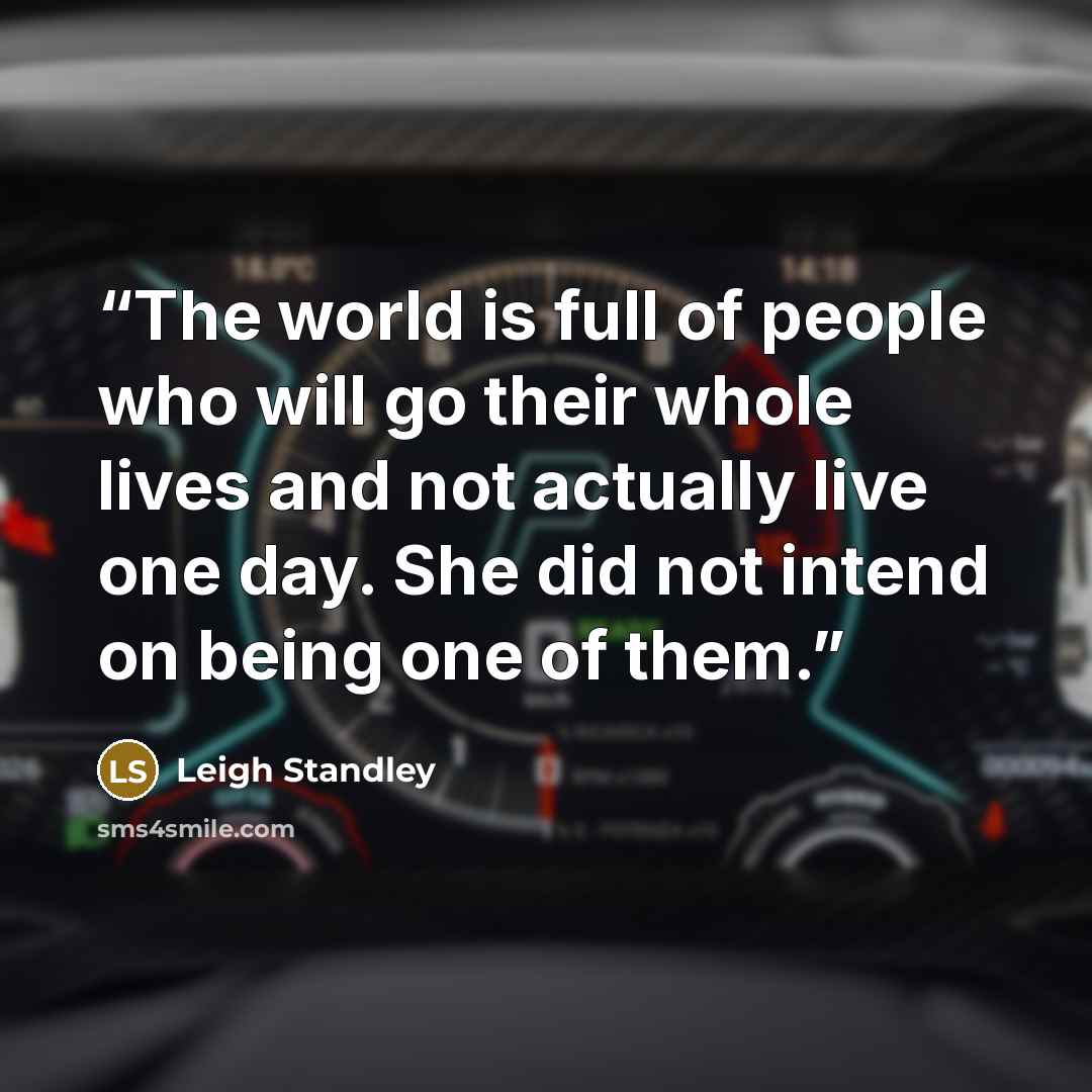 “The world is full of people who will go their whole lives and not actually live one day. She did not intend on being one of them.” quote by Leigh Standley