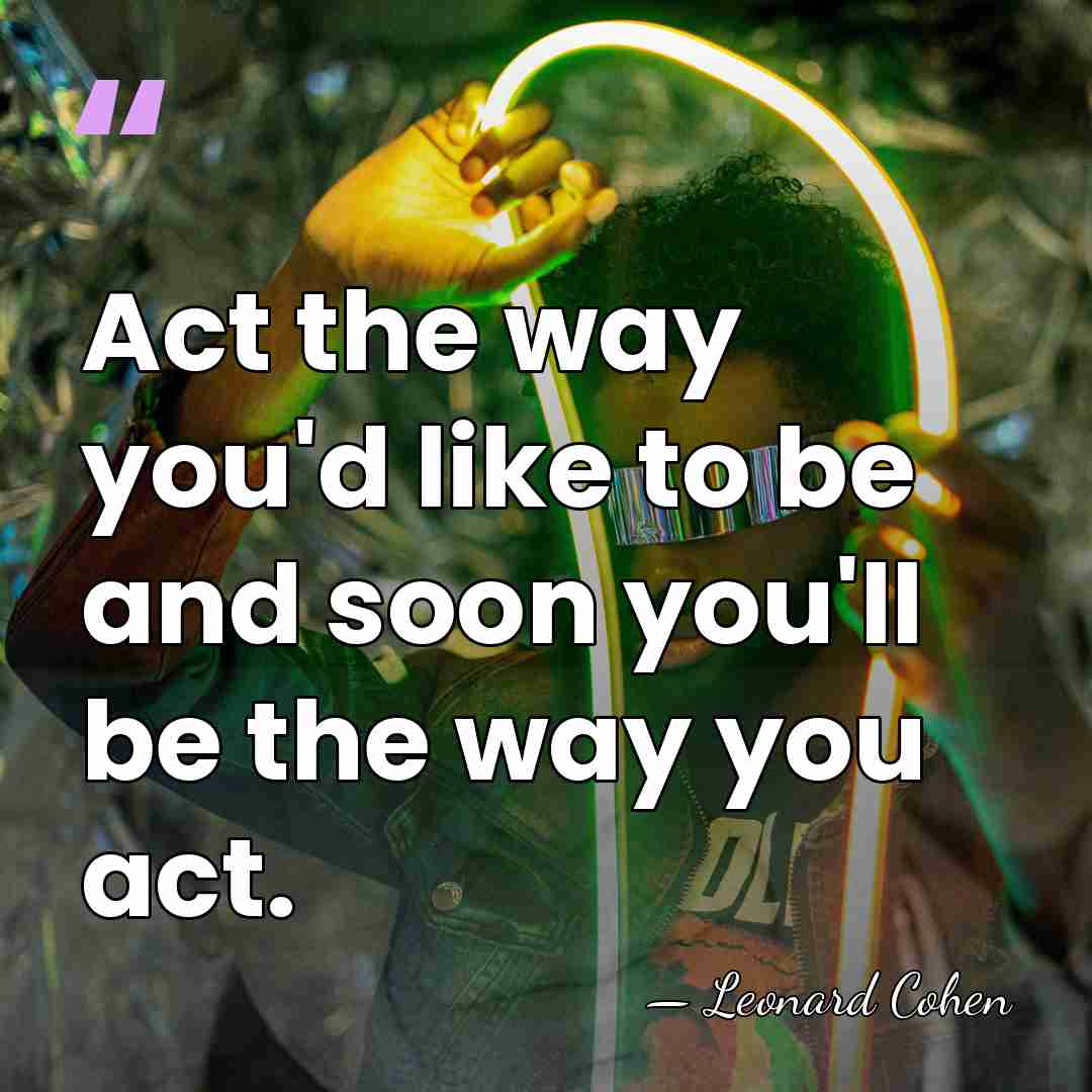 Act the way you'd like to be and soon you'll be the&hellip; - Leonard Cohen