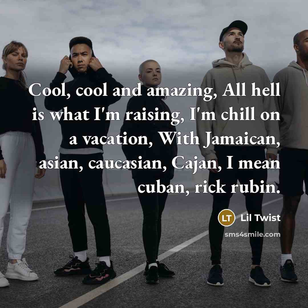 “Cool, cool and amazing, All hell is what I'm raising, I'm chill on a vacation, With Jamaican, asian, caucasian, Cajan, I mean cuban, rick rubin.” quote by Lil Twist