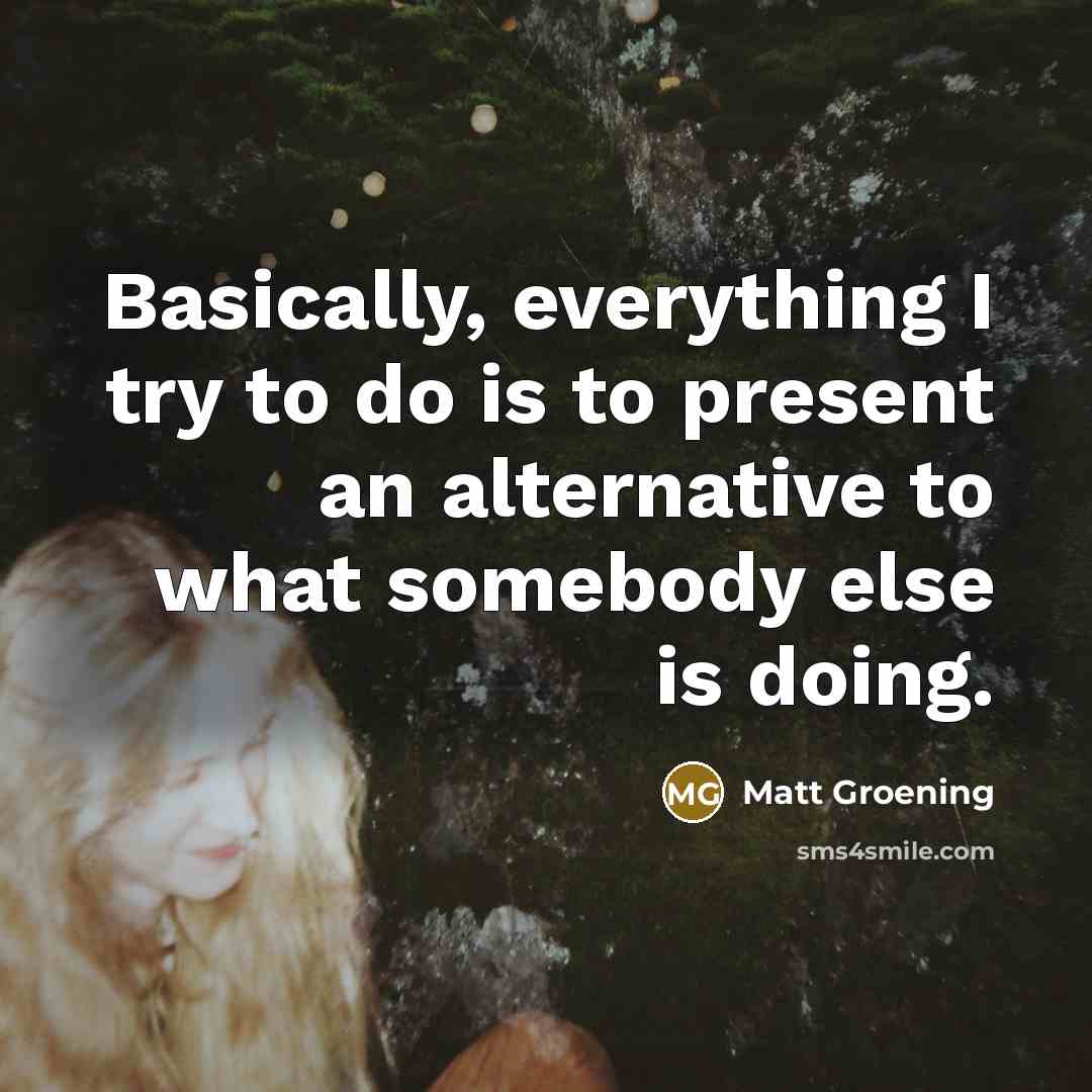 “Basically, everything I try to do is to present an alternative to what somebody else is doing.” quote by Matt Groening