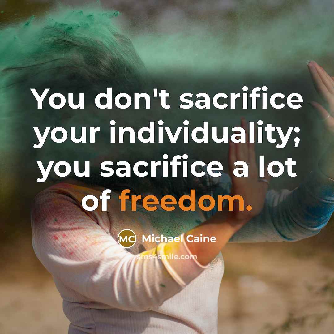 “You don't sacrifice your individuality; you sacrifice a lot of…” quote by Michael Caine