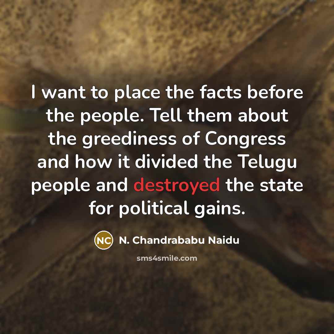“I want to place the facts before the people. Tell them about the greediness of Congress and how it divided the Telugu people and destroyed the state for political gains.” quote by N. Chandrababu Naidu