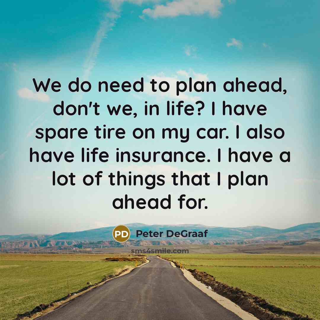 “We do need to plan ahead, don't we, in life? I have spare tire on my car. I also have life insurance. I have a lot of things that I plan ahead for.” quote by Peter DeGraaf
