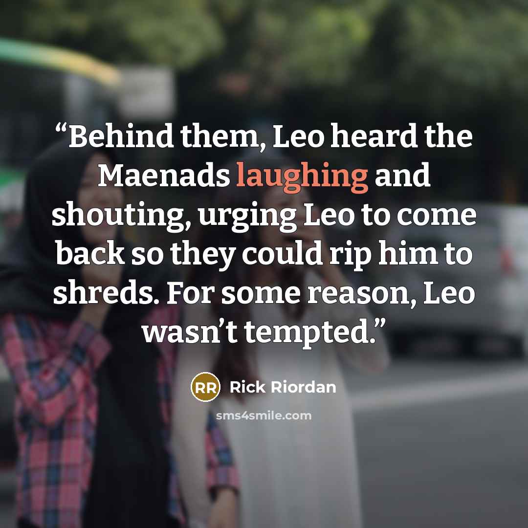 “Behind them, Leo heard the Maenads laughing and shouting, urging Leo to come back so they could rip him to shreds. For some reason, Leo wasn’t tempted.” quote by Rick Riordan