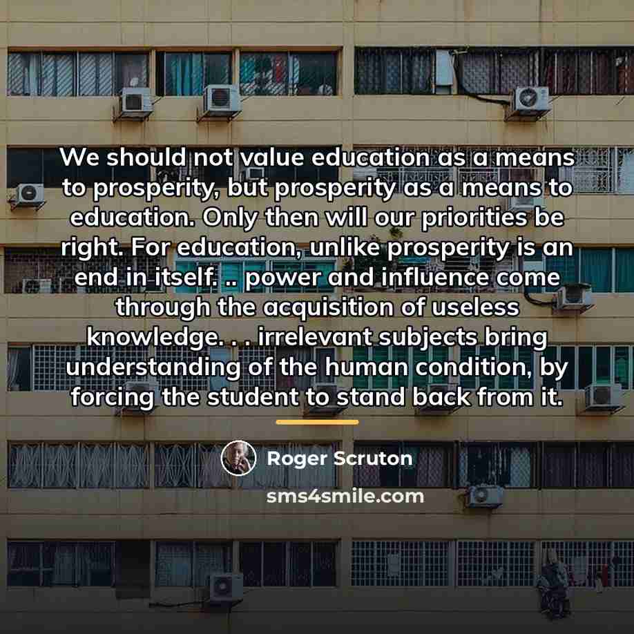 “We should not value education as a means to prosperity,…” quote by Roger Scruton