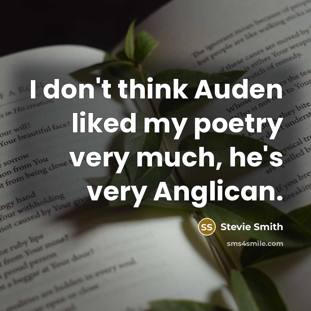 “I don't think Auden liked my poetry very much, he's very Anglican.” quote by Stevie Smith