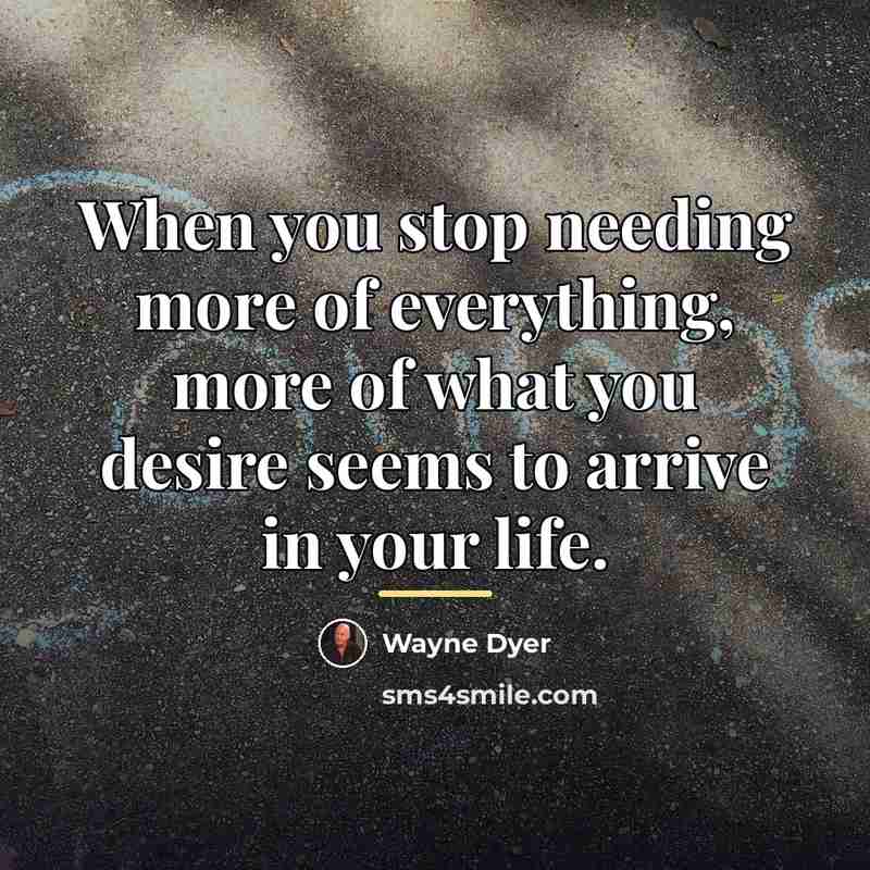 “When you stop needing more of everything, more of what…” quote by Wayne Dyer