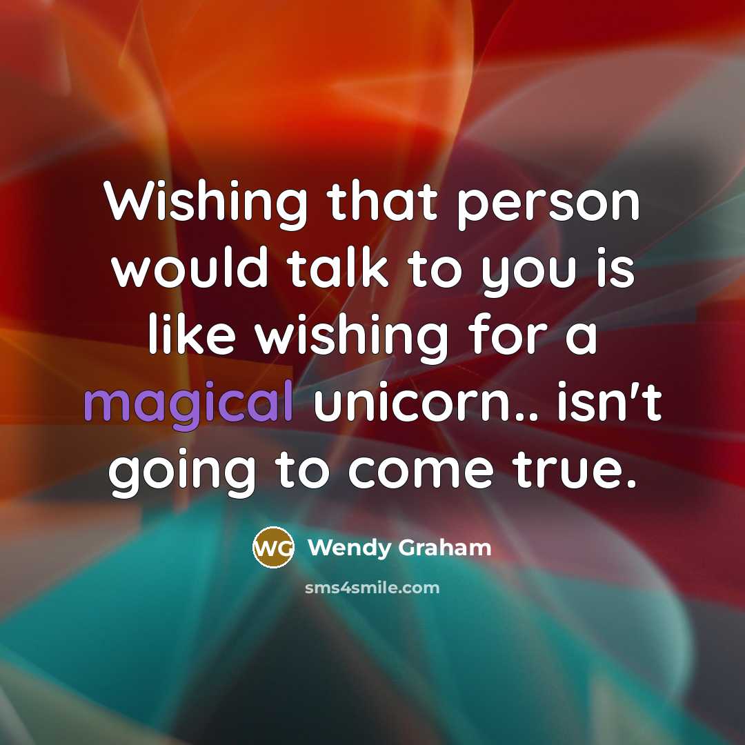 “Wishing that person would talk to you is like wishing…” quote by Wendy Graham