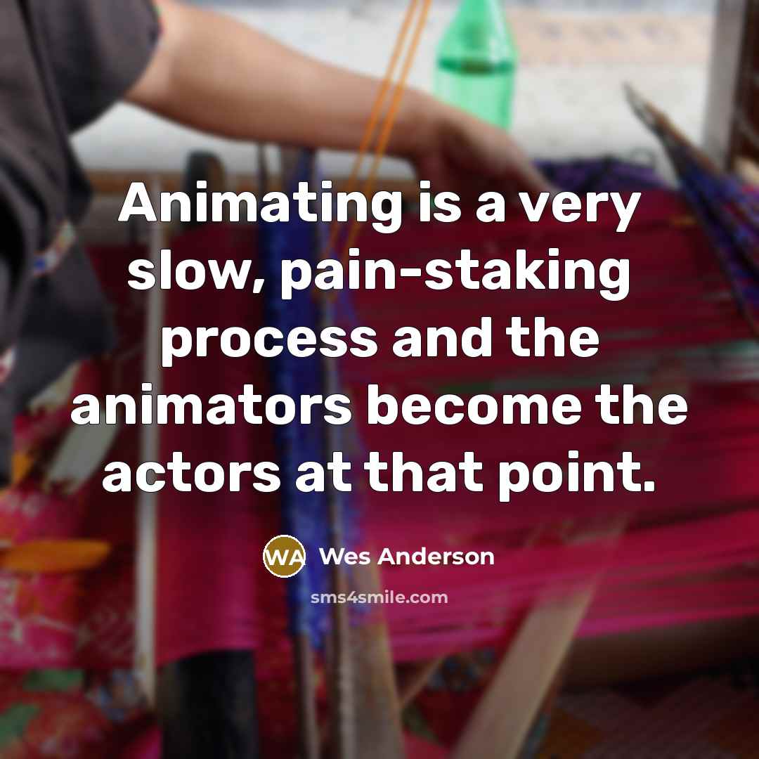 “Animating is a very slow, pain-staking process and the animators…” quote by Wes Anderson