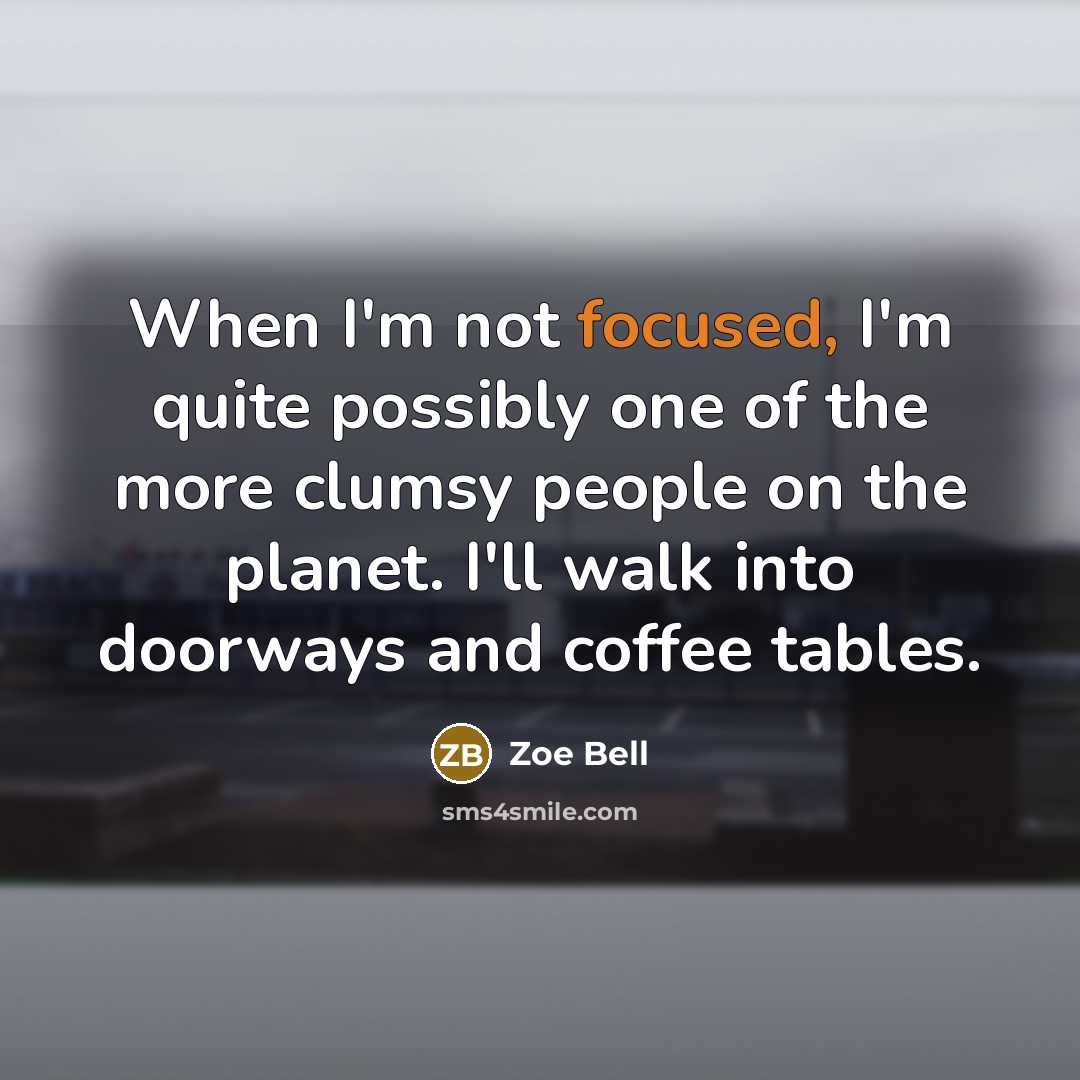 “When I'm not focused, I'm quite possibly one of the more clumsy people on the planet. I'll walk into doorways and coffee tables.” quote by Zoe Bell