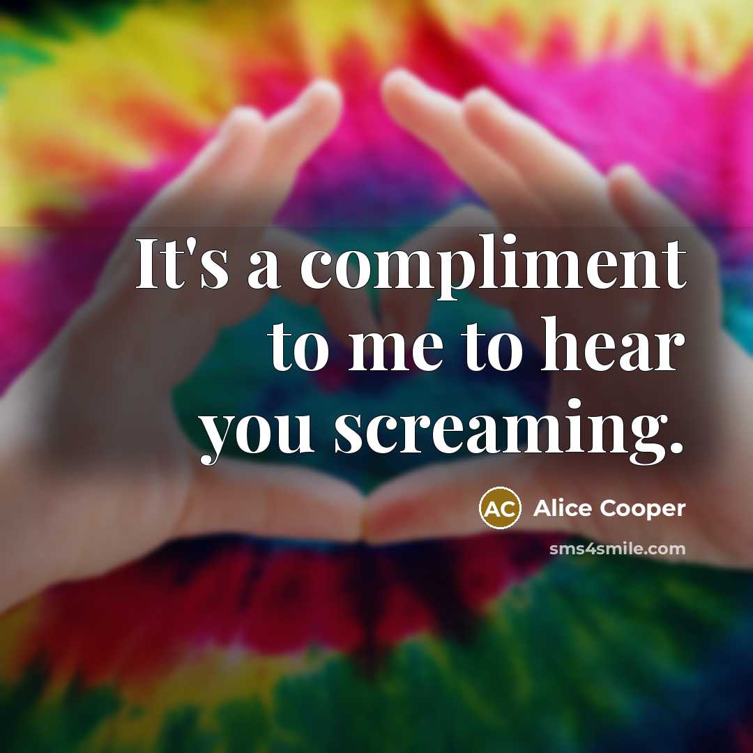 “It's a compliment to me to hear you screaming.…” quote by Alice Cooper