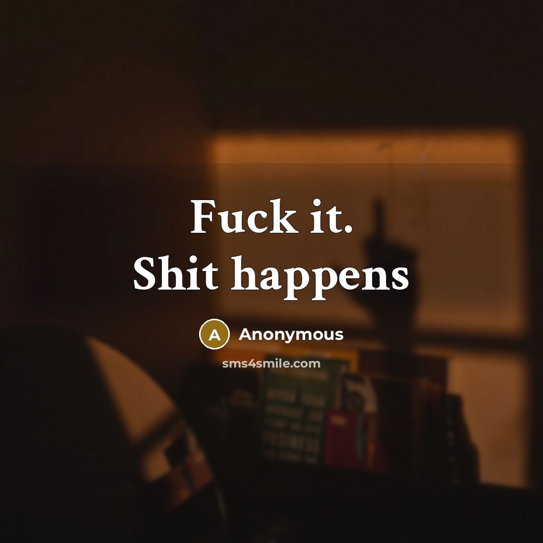 “Fuck it. Shit happens” quote by Anonymous