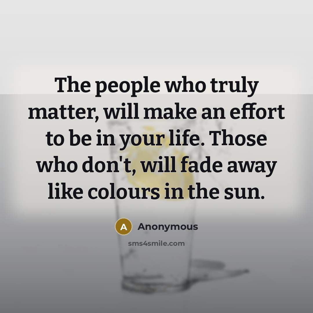 “The people who truly matter, will make an effort to be in your life. Those who don't, will fade away like colours in the sun.” quote by Anonymous