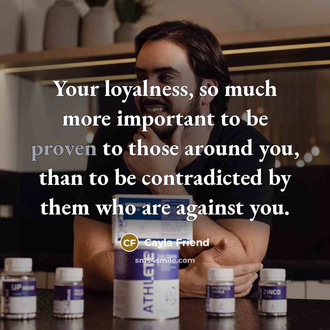 “Your loyalness, so much more important to be proven to those around you, than to be contradicted by them who are against you.” quote by Cayla Friend