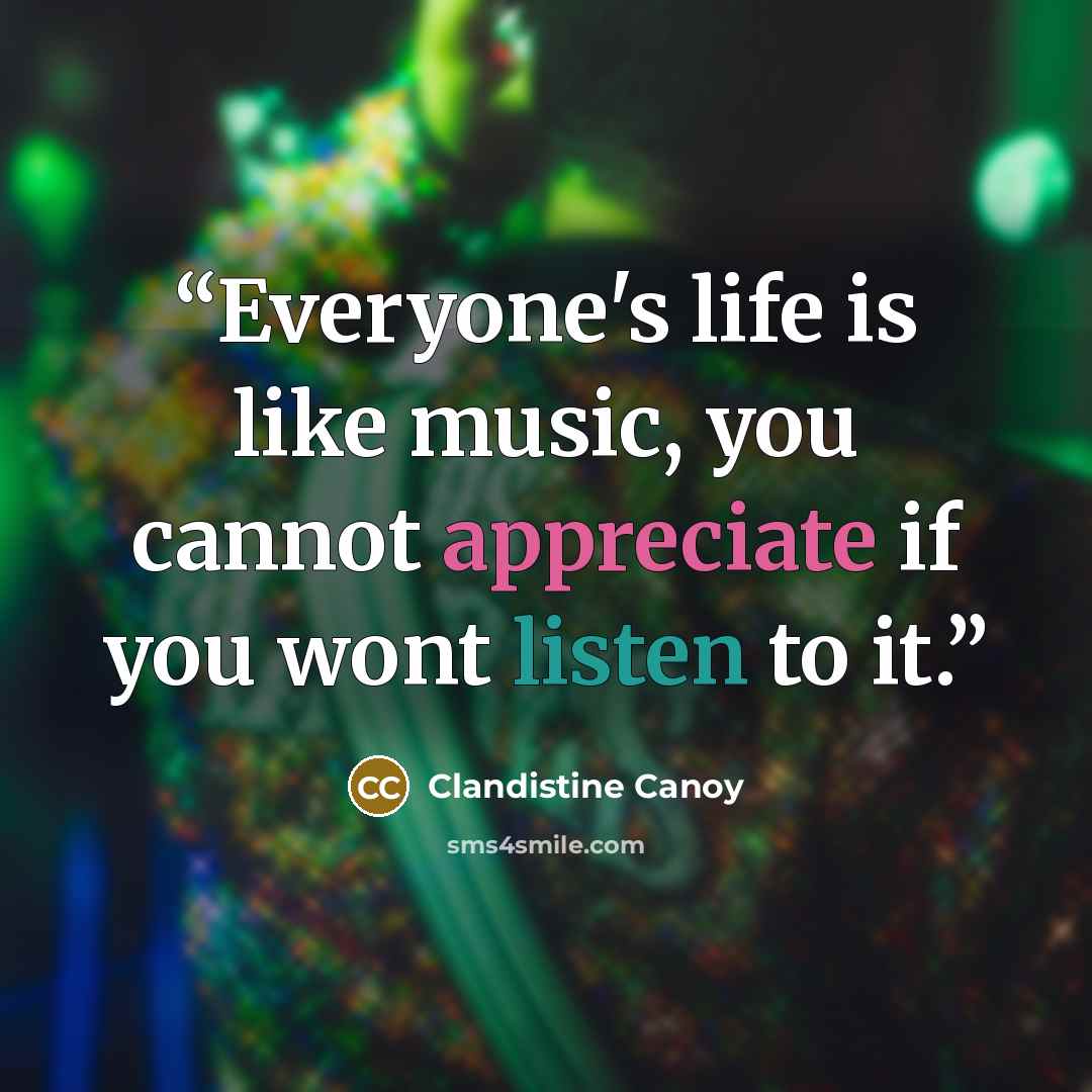 “Everyone's life is like music, you cannot appreciate if you wont listen to it.” quote by Clandistine Canoy