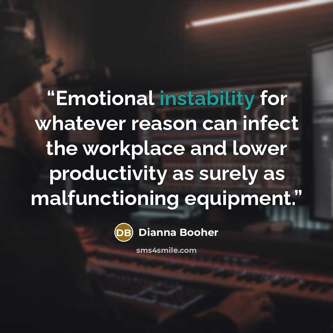 “Emotional instability for whatever reason can infect the workplace and lower productivity as surely as malfunctioning equipment.” quote by Dianna Booher