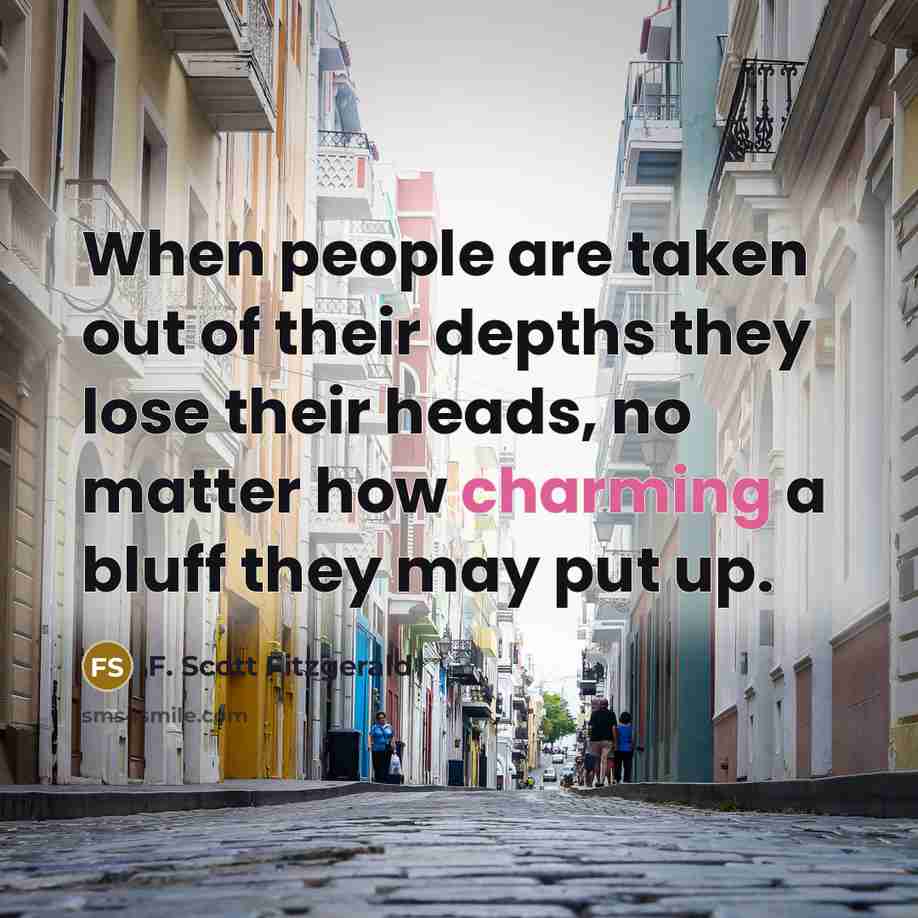 “When people are taken out of their depths they lose their heads, no matter how charming a bluff they may put up.” quote by F. Scott Fitzgerald