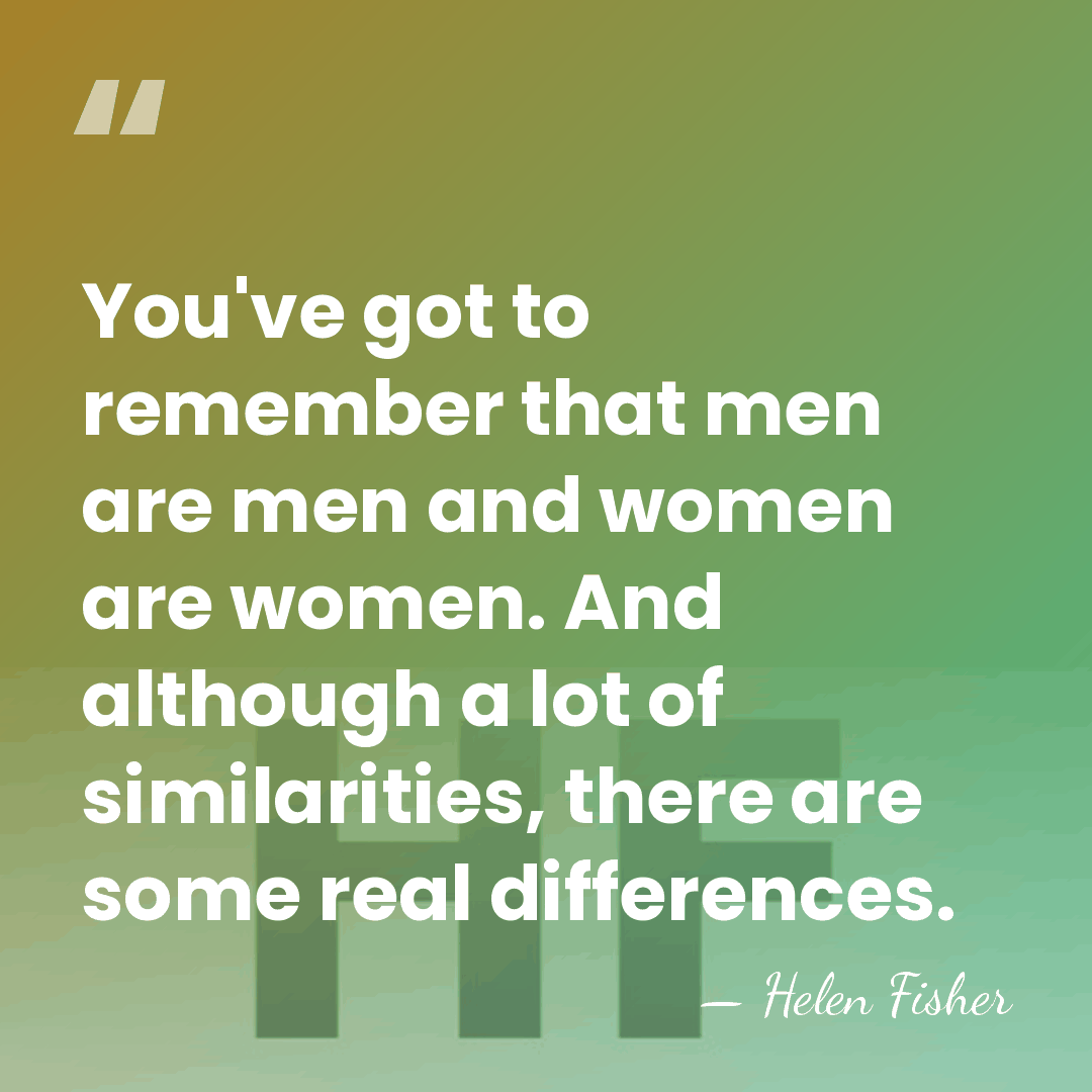You've got to remember that men are men and women are women.&hellip; - Helen Fisher