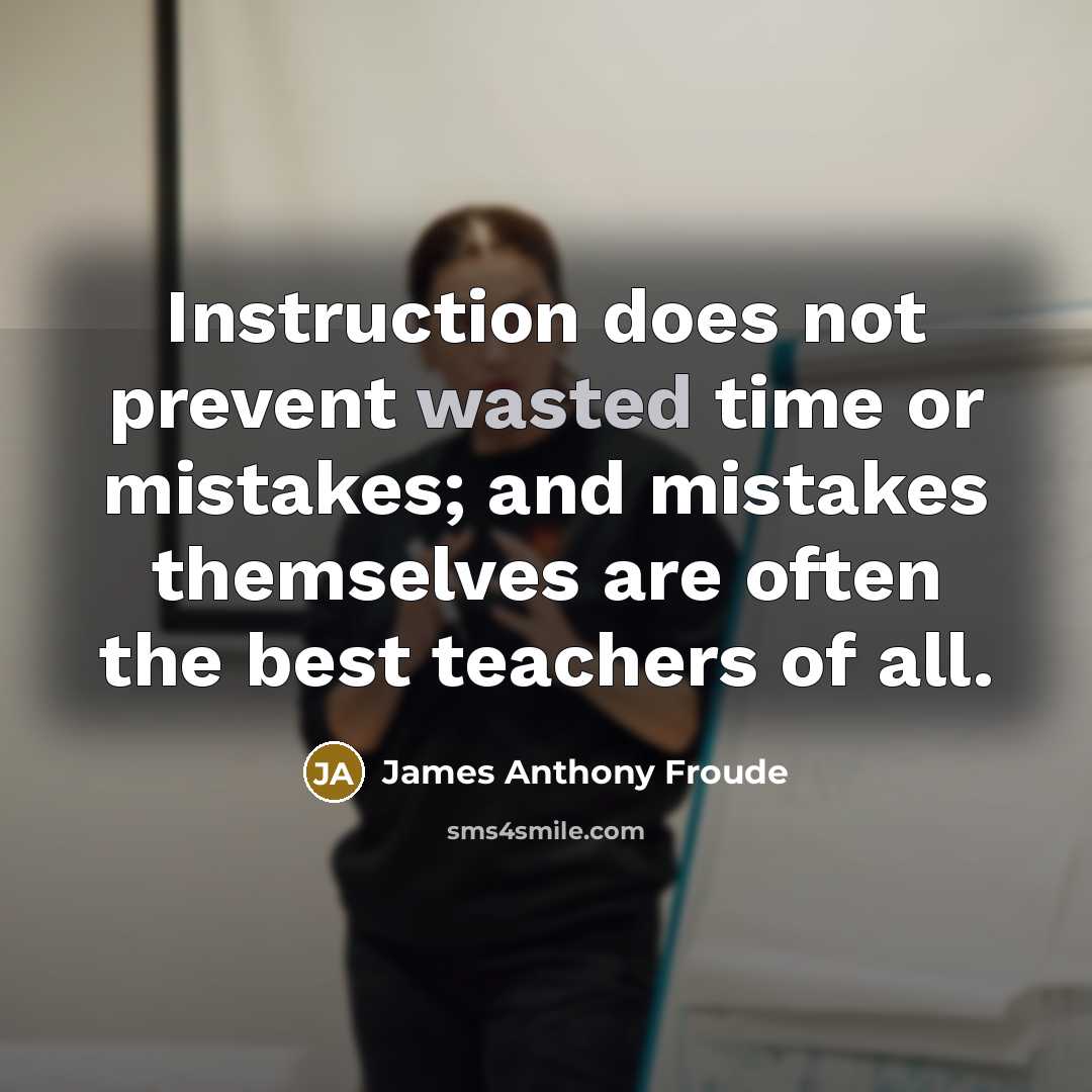 “Instruction does not prevent wasted time or mistakes; and mistakes themselves are often the best teachers of all.” quote by James Anthony Froude