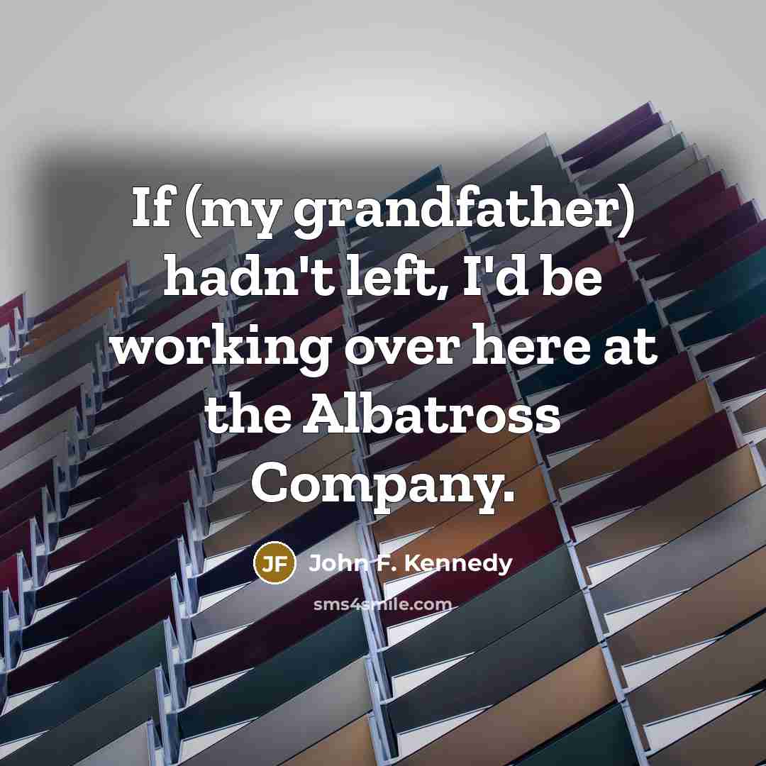 “If (my grandfather) hadn't left, I'd be working over here…” quote by John F. Kennedy