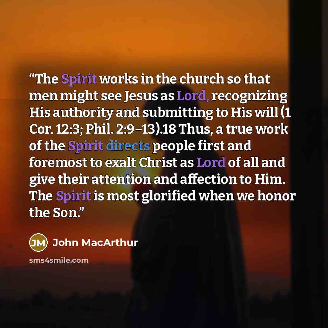 “The Spirit works in the church so that men might see Jesus as Lord, recognizing His authority and submitting to His will (1 Cor. 12:3; Phil. 2:9–13).18 Thus, a true work of the Spirit directs people first and foremost to exalt Christ as Lord of all and give their attention and affection to Him…” quote by John MacArthur