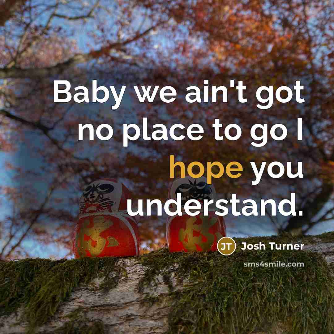 “Baby we ain't got no place to go I hope…” quote by Josh Turner