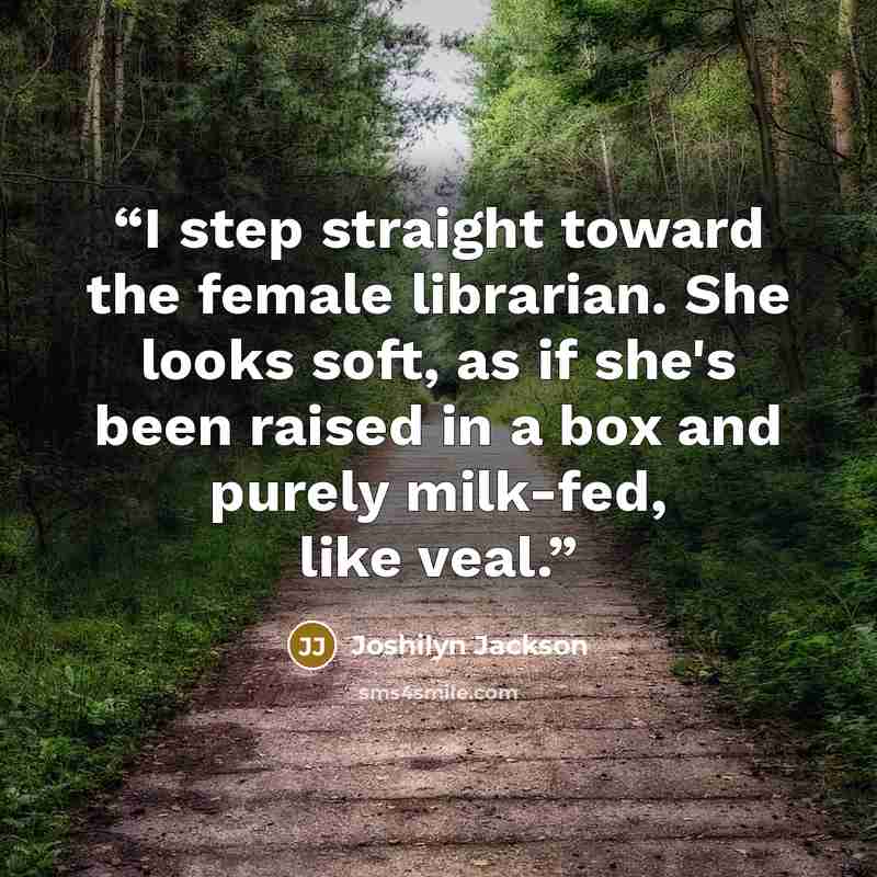 “I step straight toward the female librarian. She looks soft, as if she's been raised in a box and purely milk-fed, like veal.” quote by Joshilyn Jackson