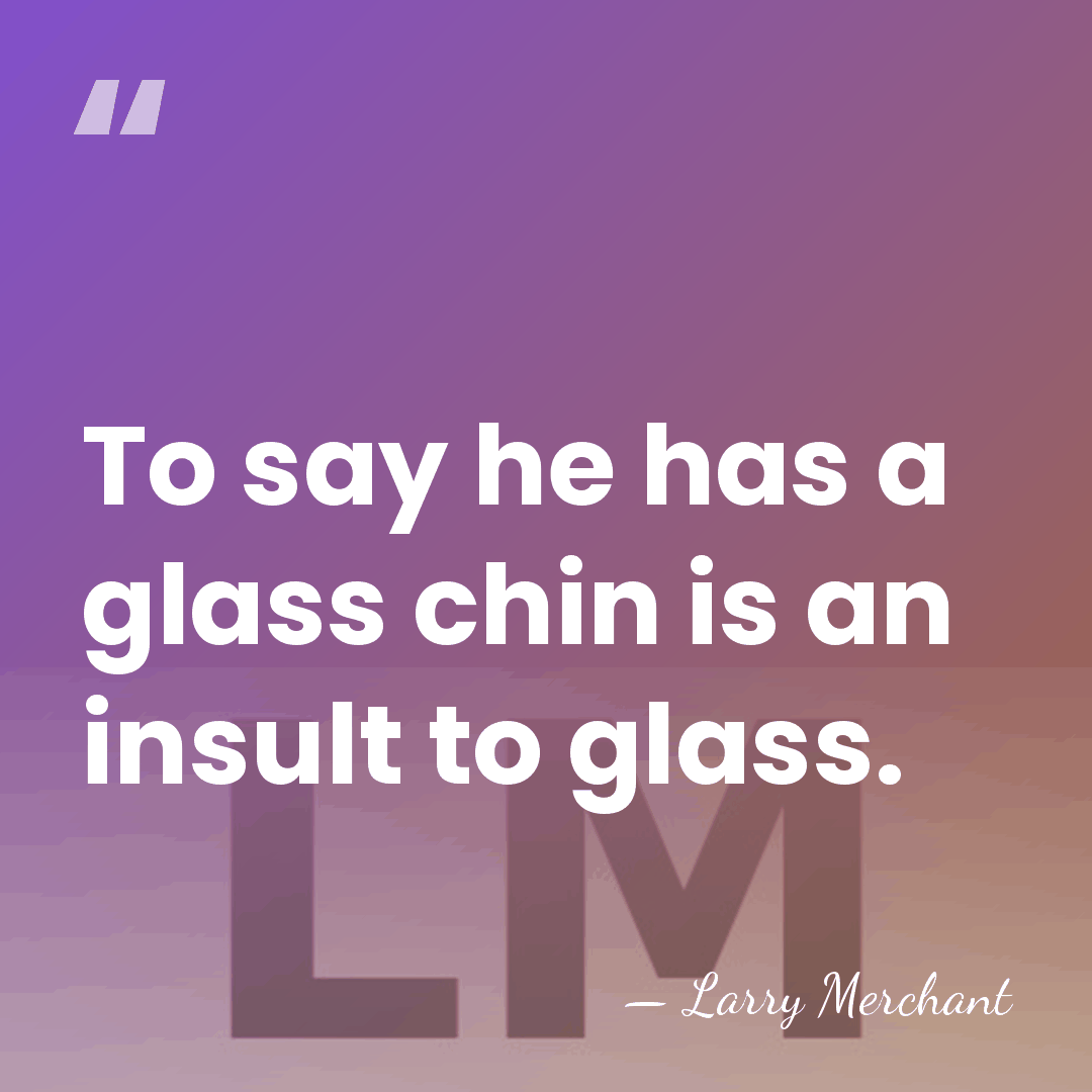 To say he has a glass chin is an insult to glass. - Larry Merchant