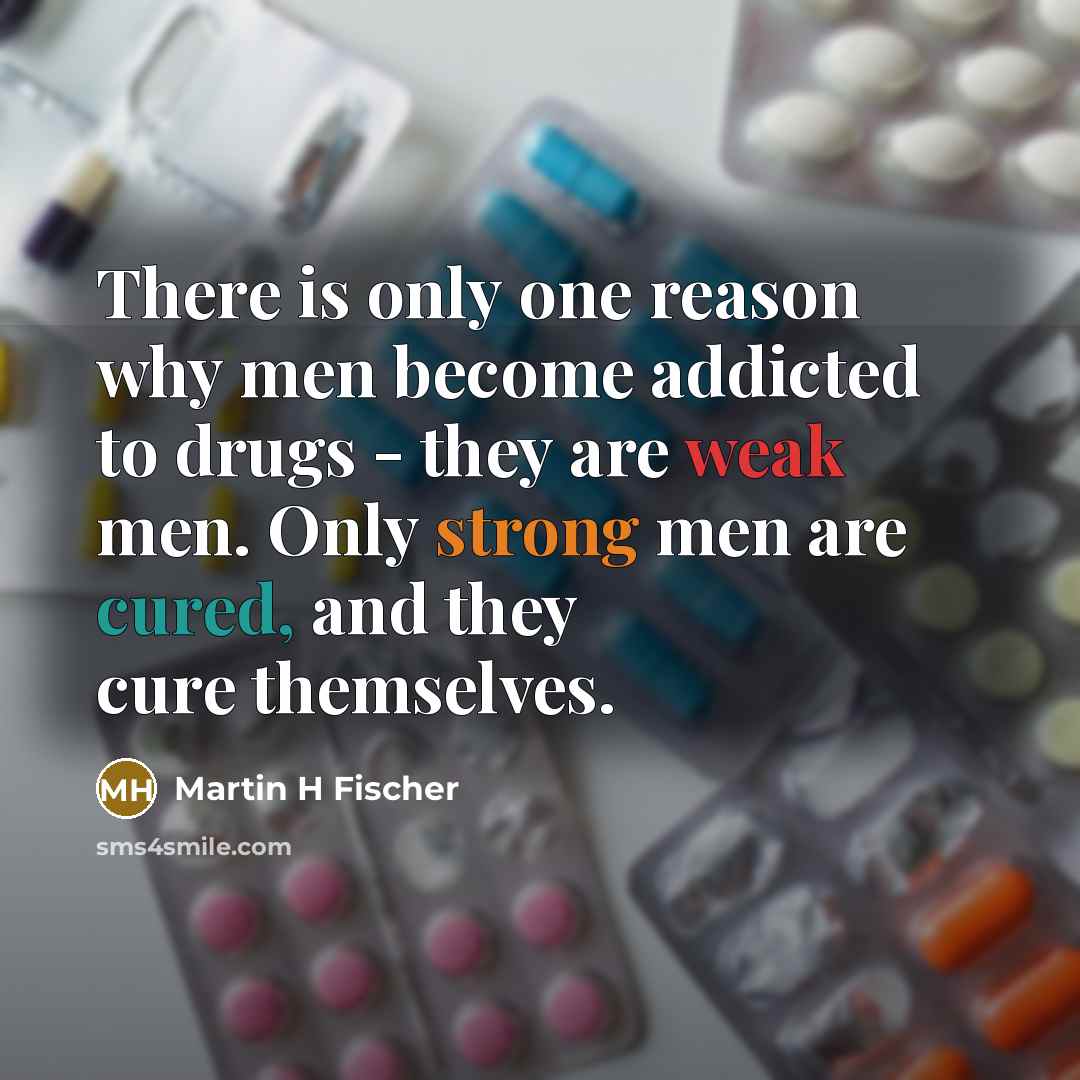 “There is only one reason why men become addicted to drugs - they are weak men. Only strong men are cured, and they cure themselves.” quote by Martin H Fischer