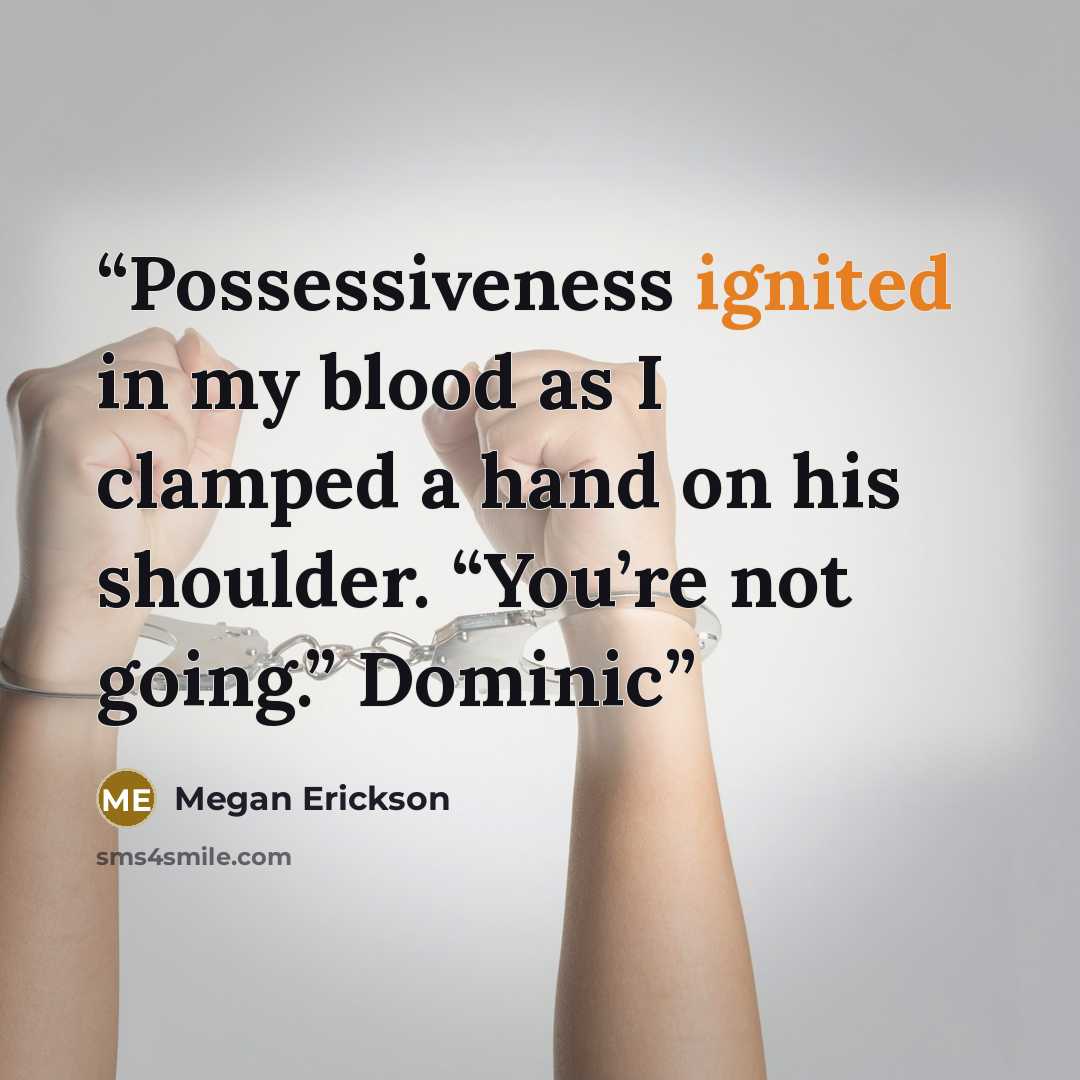 “Possessiveness ignited in my blood as I clamped a hand on his shoulder. “You’re not going.” Dominic” quote by Megan Erickson