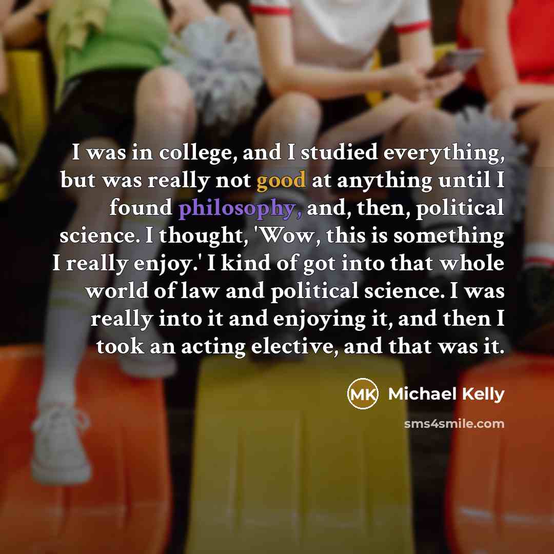 “I was in college, and I studied everything, but was…” quote by Michael Kelly