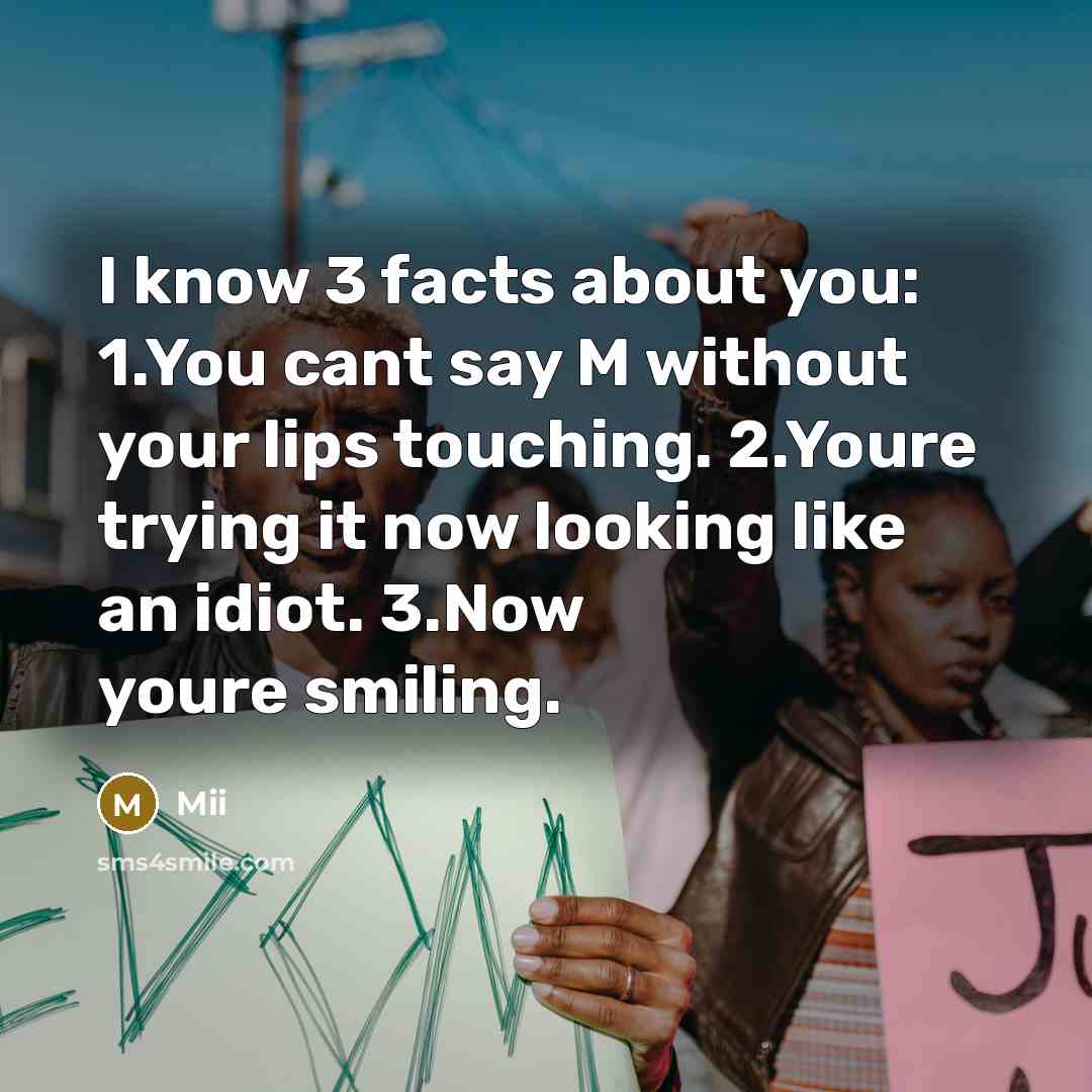 “I know 3 facts about you: 1.You cant say M without your lips touching. 2.Youre trying it now looking like an idiot. 3.Now youre smiling.” quote by Mii