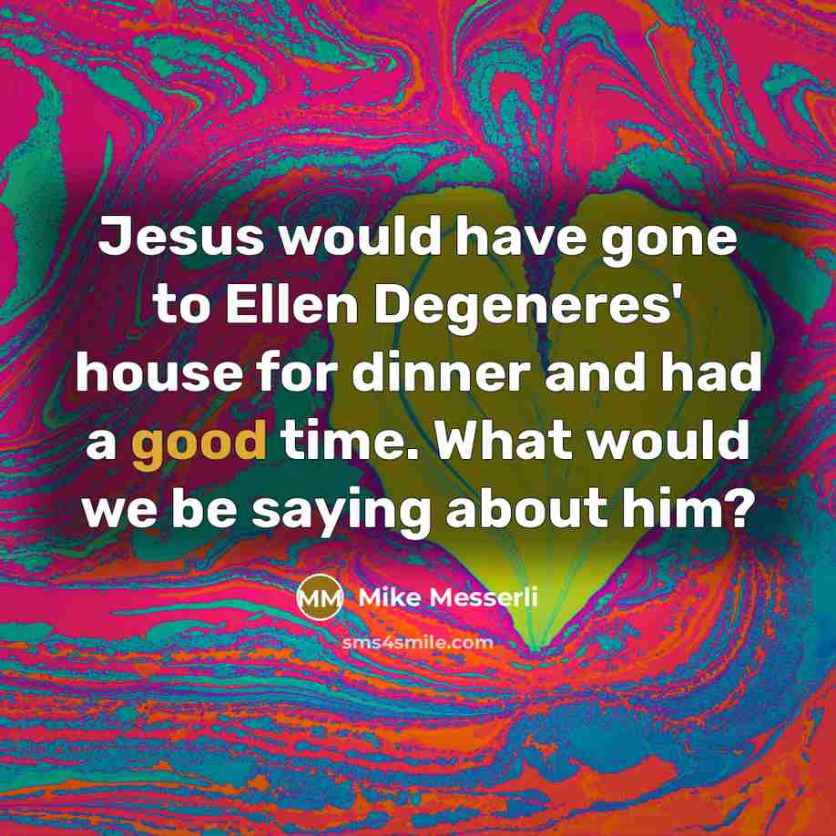 “Jesus would have gone to Ellen Degeneres' house for dinner and had a good time. What would we be saying about him?” quote by Mike Messerli