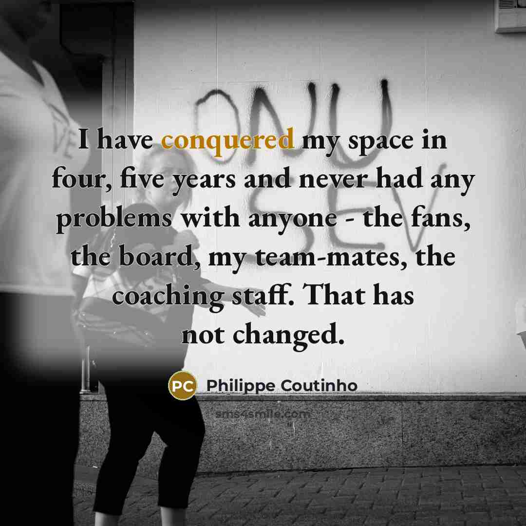 “I have conquered my space in four, five years and never had any problems with anyone - the fans, the board, my team-mates, the coaching staff. That has not changed.” quote by Philippe Coutinho