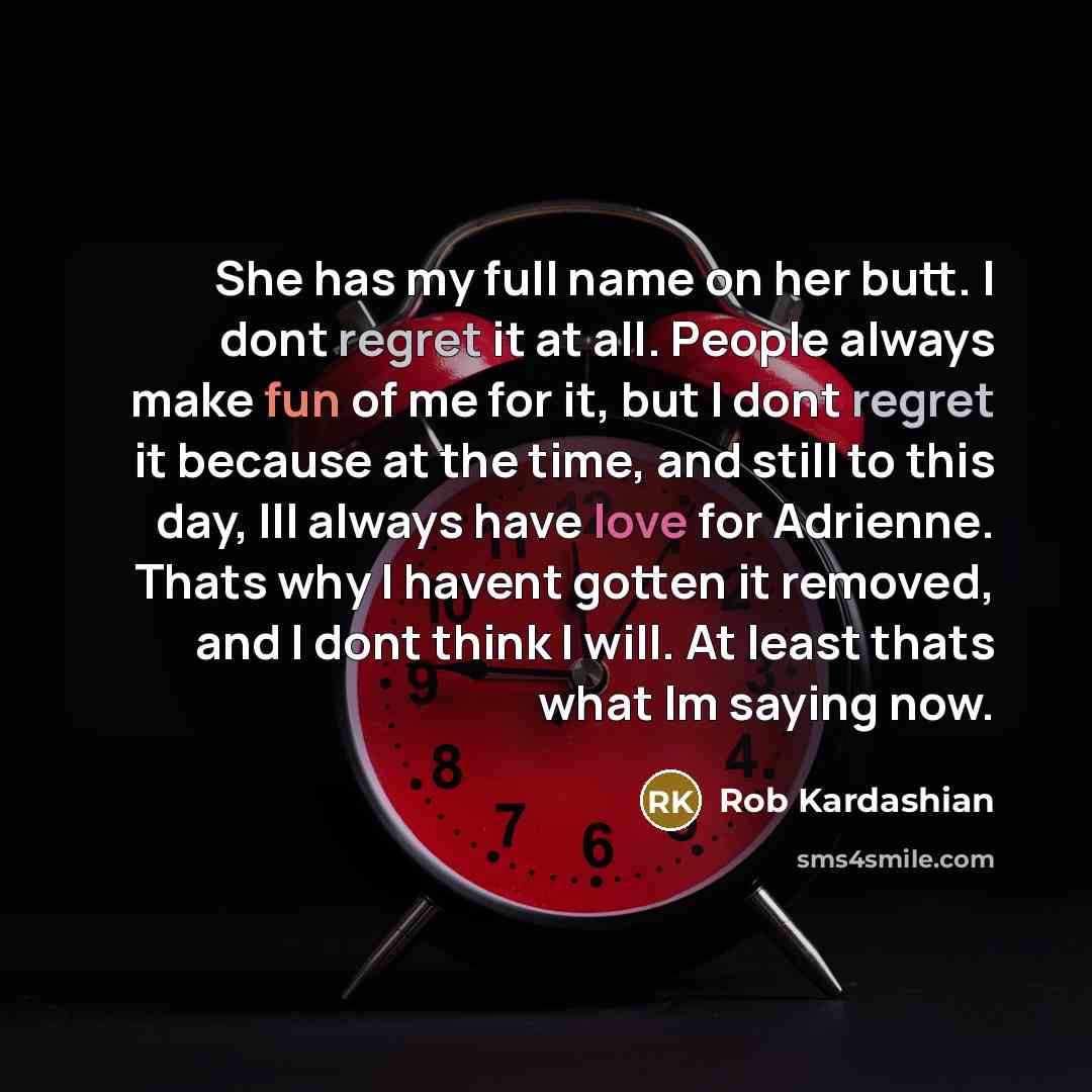 “She has my full name on her butt. I dont regret it at all. People always make fun of me for it, but I dont regret it because at the time, and still to this day, Ill always have love for Adrienne. Thats why I havent gotten it removed, and I dont think I will. At least thats what Im saying now.” quote by Rob Kardashian