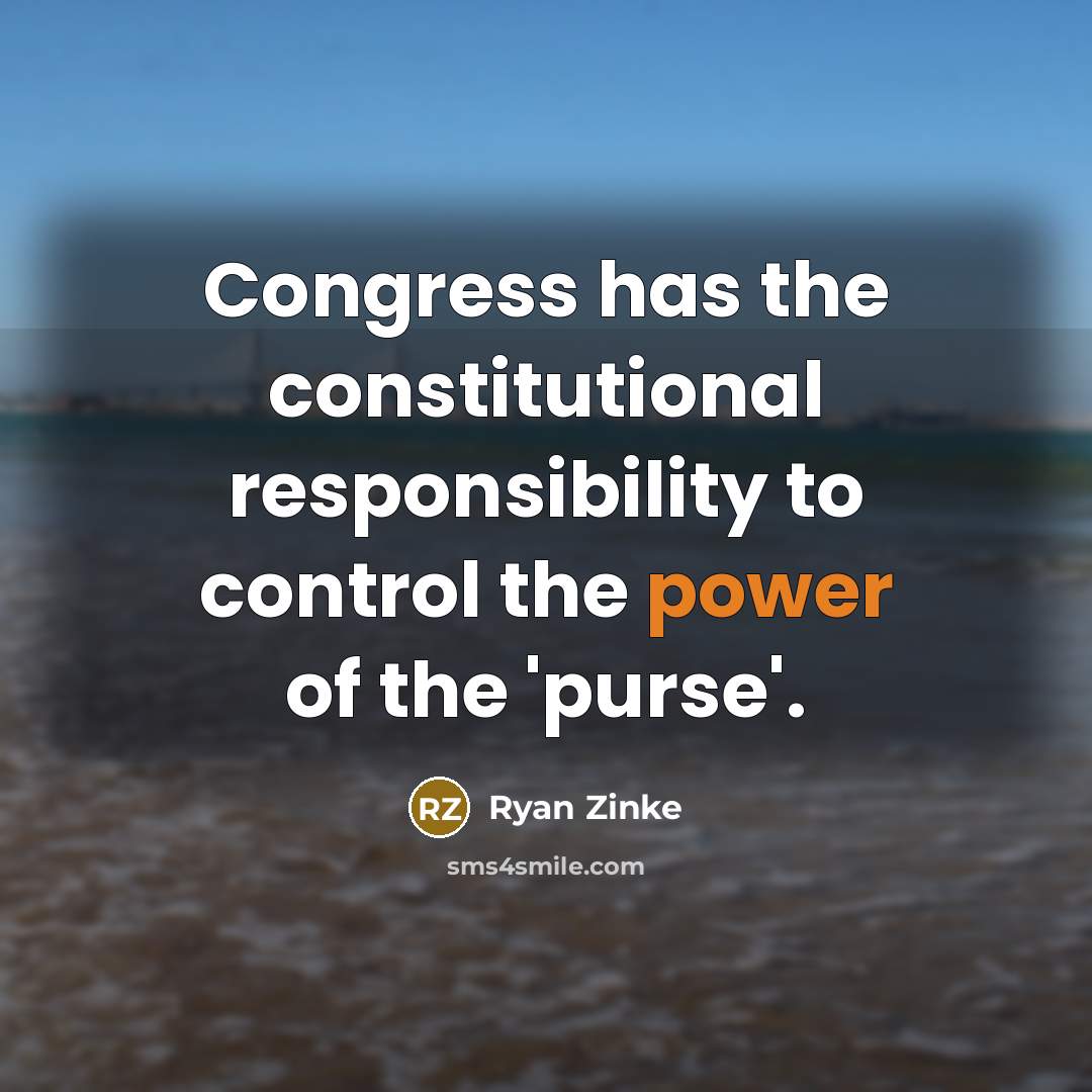 “Congress has the constitutional responsibility to control the power of…” quote by Ryan Zinke