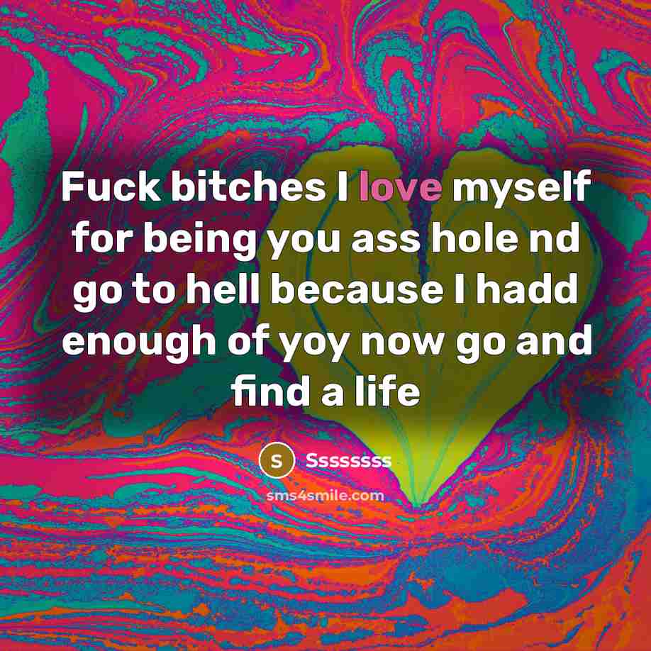 “Fuck bitches I love myself for being you ass hole nd go to hell because I hadd enough of yoy now go and find a life” quote by Ssssssss