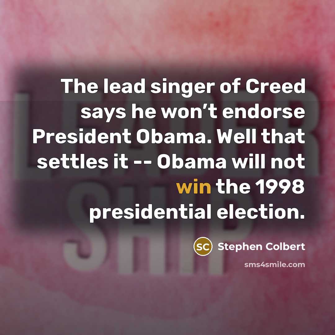 “The lead singer of Creed says he won’t endorse President Obama. Well that settles it -- Obama will not win the 1998 presidential election.” quote by Stephen Colbert