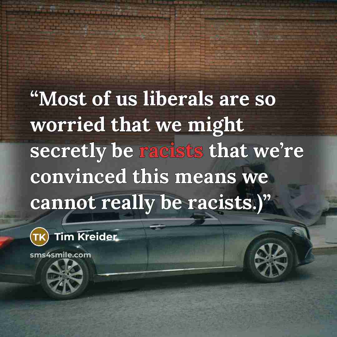“Most of us liberals are so worried that we might secretly be racists that we’re convinced this means we cannot really be racists.)” quote by Tim Kreider