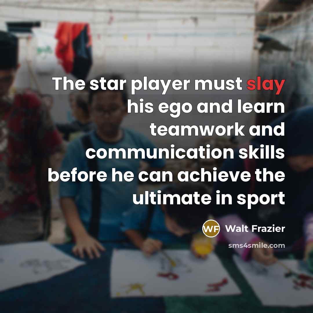 “The star player must slay his ego and learn teamwork…” quote by Walt Frazier