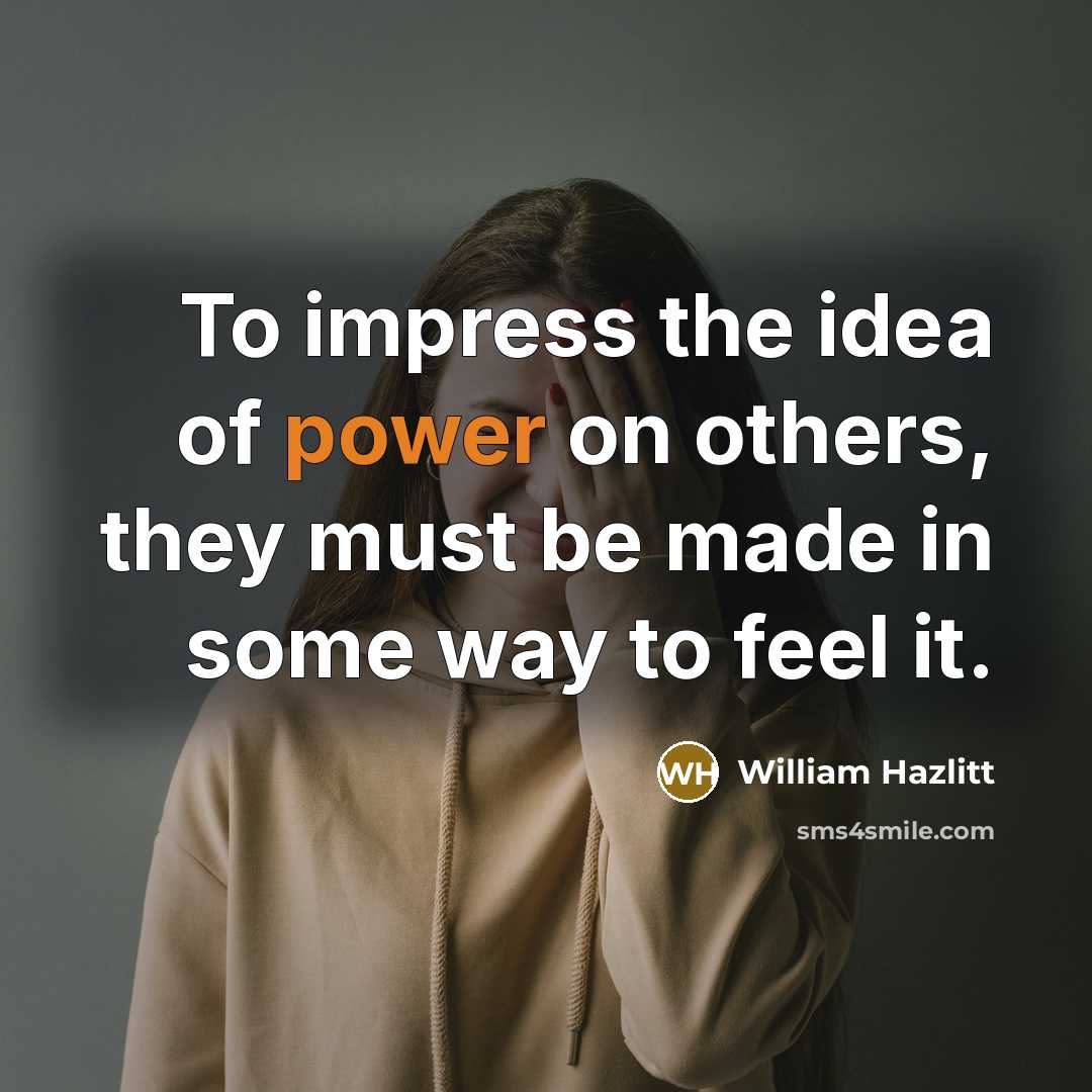 “To impress the idea of power on others, they must be made in some way to feel it.” quote by William Hazlitt