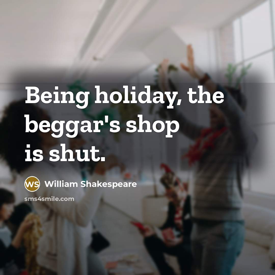 “Being holiday, the beggar's shop is shut.…” quote by William Shakespeare