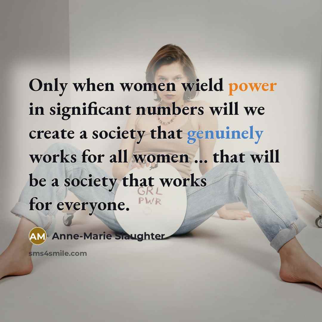 “Only when women wield power in significant numbers will we create a society that genuinely works for all women … that will be a society that works for everyone.” quote by Anne-Marie Slaughter